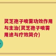 灵芝孢子喷雾功效作用与主治(灵芝孢子喷雾用途与疗效简介)