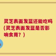 灵芝表面发蓝还能吃吗(灵芝表面发蓝是否影响食用？)