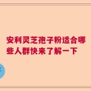 安利灵芝孢子粉适合哪些人群快来了解一下