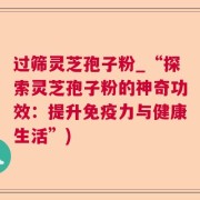 过筛灵芝孢子粉_“探索灵芝孢子粉的神奇功效:提升免疫力与健康生活”)