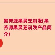 黑芳源黑灵芝润发(黑芳源黑灵芝润发产品简介)
