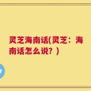 灵芝海南话(灵芝：海南话怎么说？)