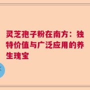 灵芝孢子粉在南方：独特价值与广泛应用的养生瑰宝