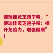健瑞佳灵芝孢子粉_“健瑞佳灵芝孢子粉：提升免疫力，增强健康”)