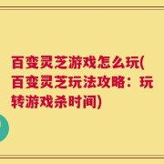 百变灵芝游戏怎么玩(百变灵芝玩法攻略：玩转游戏杀时间)