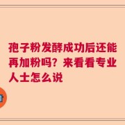 孢子粉发酵成功后还能再加粉吗？来看看专业人士怎么说