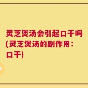 灵芝煲汤会引起口干吗(灵芝煲汤的副作用：口干)