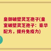 皇御破壁灵芝孢子(皇室破壁灵芝孢子：豪华配方，提升免疫力)