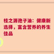 桂之源孢子油：健康新选择，富含营养的养生佳品