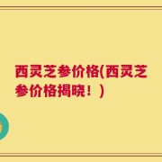 西灵芝参价格(西灵芝参价格揭晓！)