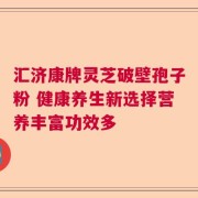 汇济康牌灵芝破壁孢子粉 健康养生新选择营养丰富功效多