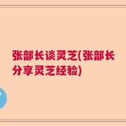 张部长谈灵芝(张部长分享灵芝经验)