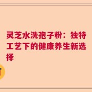 灵芝水洗孢子粉：独特工艺下的健康养生新选择