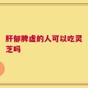 肝郁脾虚的人可以吃灵芝吗