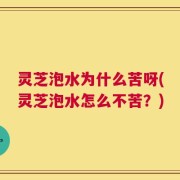灵芝泡水为什么苦呀(灵芝泡水怎么不苦？)