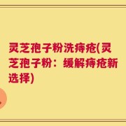 灵芝孢子粉洗痔疮(灵芝孢子粉：缓解痔疮新选择)