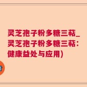 灵芝孢子粉多糖三萜_灵芝孢子粉多糖三萜：健康益处与应用)