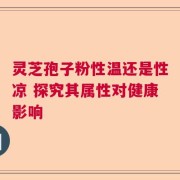 灵芝孢子粉性温还是性凉 探究其属性对健康影响