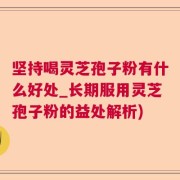 坚持喝灵芝孢子粉有什么好处_长期服用灵芝孢子粉的益处解析)