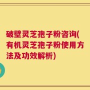 破壁灵芝孢子粉咨询(有机灵芝孢子粉使用方法及功效解析)