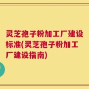 灵芝孢子粉加工厂建设标准(灵芝孢子粉加工厂建设指南)