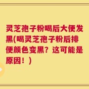 灵芝孢子粉喝后大便发黑(喝灵芝孢子粉后排便颜色变黑？这可能是原因！)