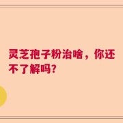 灵芝孢子粉治啥，你还不了解吗？
