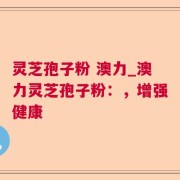 灵芝孢子粉 澳力_澳力灵芝孢子粉：，增强健康