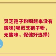 灵芝孢子粉喝起来没有酸味(喝灵芝孢子粉，无酸味，保健好选择)