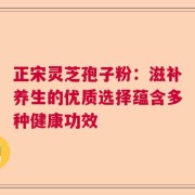 正宋灵芝孢子粉：滋补养生的优质选择蕴含多种健康功效