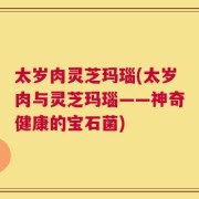 太岁肉灵芝玛瑙(太岁肉与灵芝玛瑙——神奇健康的宝石菌)