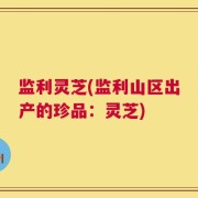 监利灵芝(监利山区出产的珍品：灵芝)