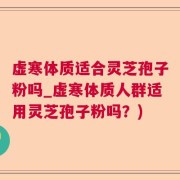 虚寒体质适合灵芝孢子粉吗_虚寒体质人群适用灵芝孢子粉吗？)