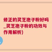 修正的灵芝孢子粉好吗_灵芝孢子粉的功效与作用解析)