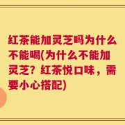 红茶能加灵芝吗为什么不能喝(为什么不能加灵芝？红茶悦口味，需要小心搭配)