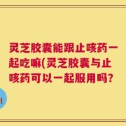 灵芝胶囊能跟止咳药一起吃嘛(灵芝胶囊与止咳药可以一起服用吗？