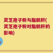 灵芝孢子粉与脂肪肝(灵芝孢子粉对脂肪肝的影响)