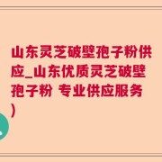 山东灵芝破壁孢子粉供应_山东优质灵芝破壁孢子粉 专业供应服务)