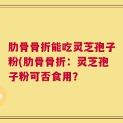 肋骨骨折能吃灵芝孢子粉(肋骨骨折：灵芝孢子粉可否食用？