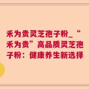 禾为贵灵芝孢子粉_“禾为贵”高品质灵芝孢子粉：健康养生新选择