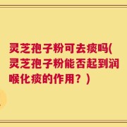 灵芝孢子粉可去痰吗(灵芝孢子粉能否起到润喉化痰的作用？)