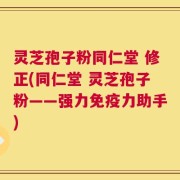 灵芝孢子粉同仁堂 修正(同仁堂 灵芝孢子粉——强力免疫力助手)