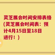 灵芝展会时间安排表格(灵芝展会时间表：预计4月15日至18日进行！)