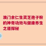澳门余仁生灵芝孢子粉的神奇功效与健康养生之道探秘