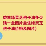 益生缘灵芝孢子油多少钱一盒图片益生缘灵芝孢子油价格及图片)