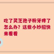吃了灵芝孢子粉牙疼了怎么办？这些小妙招快来看看