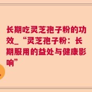 长期吃灵芝孢子粉的功效_“灵芝孢子粉：长期服用的益处与健康影响”