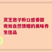 灵芝孢子粉口感香甜 宛如自然馈赠的美味养生佳品