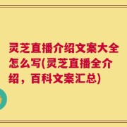 灵芝直播介绍文案大全怎么写(灵芝直播全介绍，百科文案汇总)