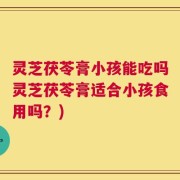 灵芝茯苓膏小孩能吃吗灵芝茯苓膏适合小孩食用吗？)